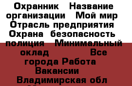 Охранник › Название организации ­ Мой мир › Отрасль предприятия ­ Охрана, безопасность, полиция › Минимальный оклад ­ 40 000 - Все города Работа » Вакансии   . Владимирская обл.,Муромский р-н